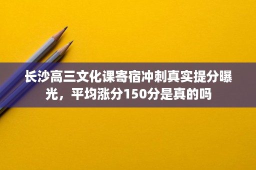 长沙高三文化课寄宿冲刺真实提分曝光，平均涨分150分是真的吗