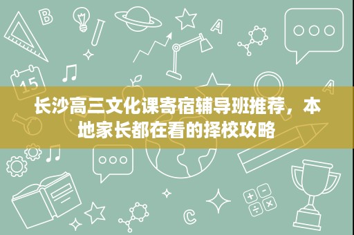 长沙高三文化课寄宿辅导班推荐,本地家长都在看的择校攻略 长沙高三文化课寄宿辅导班推荐,本地家长都在看的择校攻略