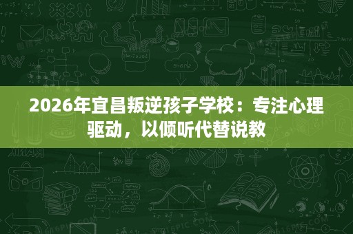 2026年宜昌叛逆孩子学校：专注心理驱动，以倾听代替说教