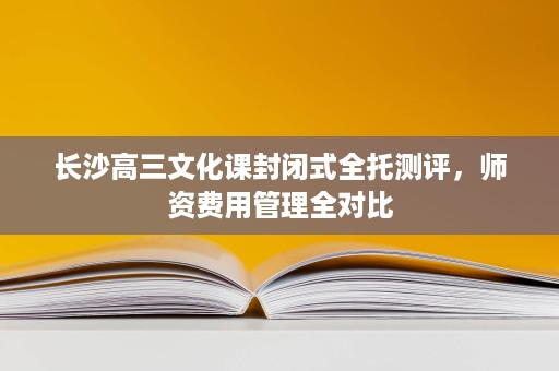 长沙高三文化课封闭式全托测评,师资费用管理全对比 长沙高三文化课封闭式全托测评,师资费用管理全对比