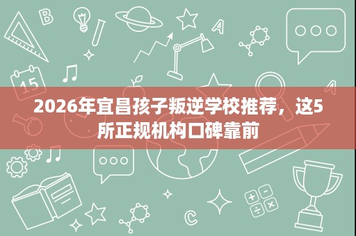 2026年宜昌孩子叛逆学校推荐,这5所正规机构口碑靠前 2026年宜昌孩子叛逆学校推荐,这5所正规机构口碑靠前