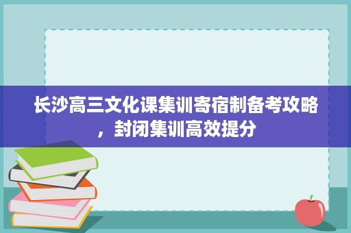 长沙高三文化课集训寄宿制备考攻略,封闭集训高效提分 长沙高三文化课集训寄宿制备考攻略,封闭集训高效提分