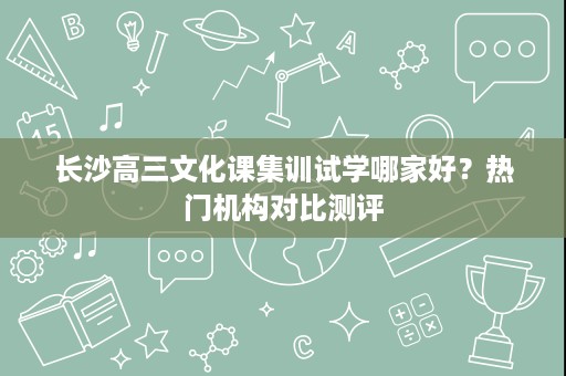 长沙高三文化课集训试学哪家好?热门机构对比测评 长沙高三文化课集训试学哪家好?热门机构对比测评
