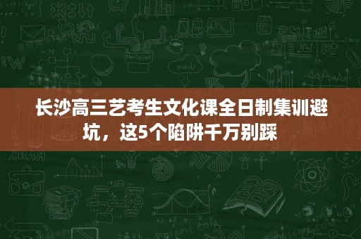 长沙高三艺考生文化课全日制集训避坑，这5个陷阱千万别踩