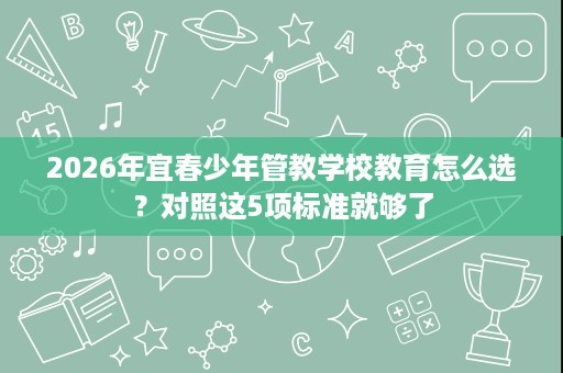 2026年宜春少年管教学校教育怎么选?对照这5项标准就够了 2026年宜春少年管教学校教育怎么选?对照这5项标准就够了