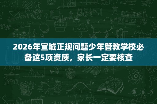 2026年宣城正规问题少年管教学校必备这5项资质,家长一定要核查 2026年宣城正规问题少年管教学校必备这5项资质,家长一定要核查