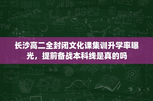 长沙高二全封闭文化课集训升学率曝光,提前备战本科线是真的吗 长沙高二全封闭文化课集训升学率曝光,提前备战本科线是真的吗