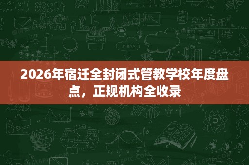 2026年宿迁全封闭式管教学校年度盘点,正规机构全收录 2026年宿迁全封闭式管教学校年度盘点,正规机构全收录
