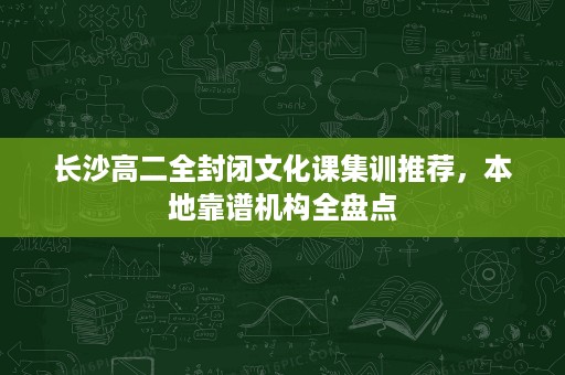 长沙高二全封闭文化课集训推荐,本地靠谱机构全盘点 长沙高二全封闭文化课集训推荐,本地靠谱机构全盘点