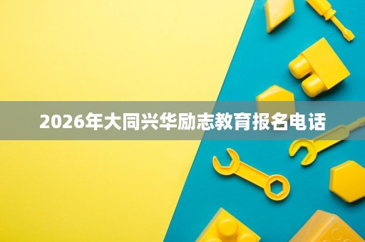 2026年大同兴华励志教育报名电话 2026年大同兴华励志教育报名电话