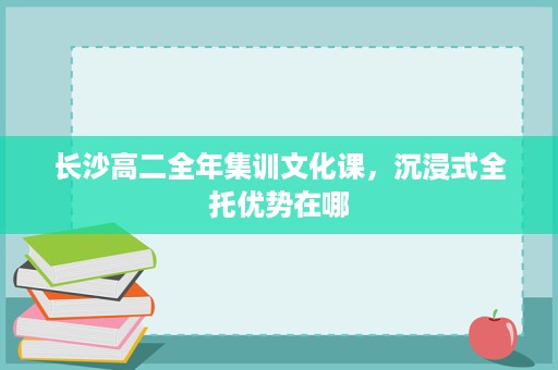 长沙高二全年集训文化课，沉浸式全托优势在哪
