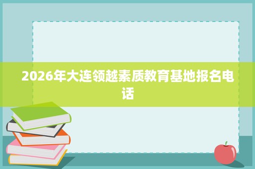 2026年大连领越素质教育基地报名电话 2026年大连领越素质教育基地报名电话