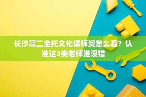 长沙高二全托文化课师资怎么看？认准这3类老师准没错