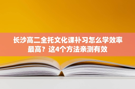 长沙高二全托文化课补习怎么学效率最高?这4个方法亲测有效 长沙高二全托文化课补习怎么学效率最高?这4个方法亲测有效