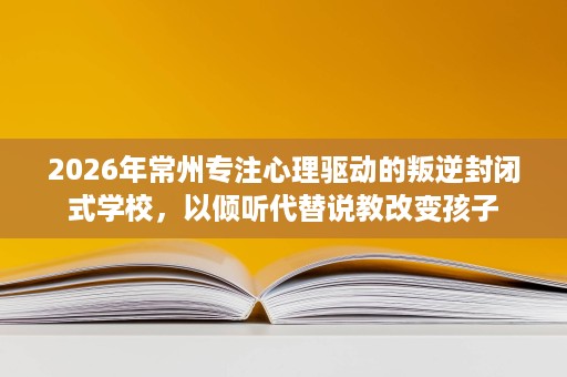 2026年常州专注心理驱动的叛逆封闭式学校,以倾听代替说教改变孩子 2026年常州专注心理驱动的叛逆封闭式学校,以倾听代替说教改变孩子
