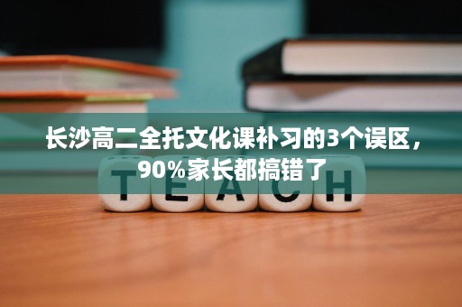长沙高二全托文化课补习的3个误区,90%家长都搞错了 长沙高二全托文化课补习的3个误区,90%家长都搞错了