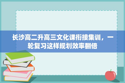 长沙高二升高三文化课衔接集训,一轮复习这样规划效率翻倍 长沙高二升高三文化课衔接集训,一轮复习这样规划效率翻倍