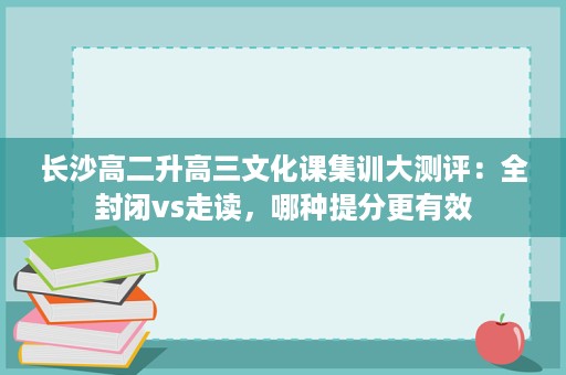 长沙高二升高三文化课集训大测评:全封闭vs走读,哪种提分更有效 长沙高二升高三文化课集训大测评:全封闭vs走读,哪种提分更有效