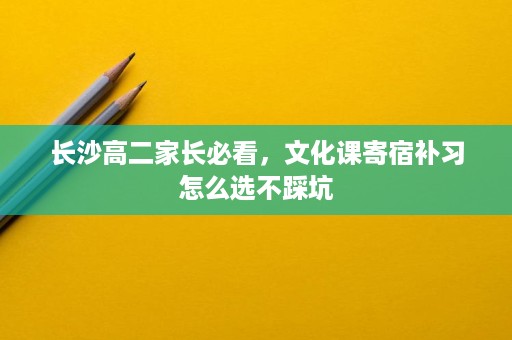 长沙高二家长必看,文化课寄宿补习怎么选不踩坑 长沙高二家长必看,文化课寄宿补习怎么选不踩坑