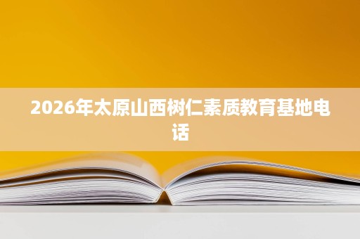 2026年太原山西树仁素质教育基地电话 2026年太原山西树仁素质教育基地电话