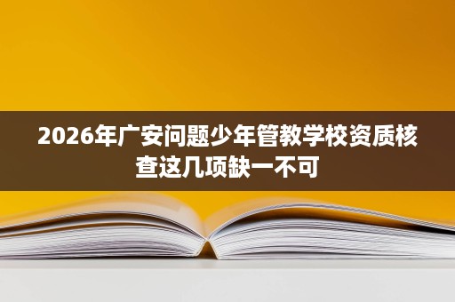 2026年广安问题少年管教学校资质核查这几项缺一不可