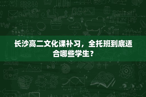 长沙高二文化课补习,全托班到底适合哪些学生? 长沙高二文化课补习,全托班到底适合哪些学生?