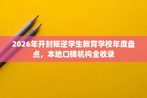 2026年开封叛逆学生教育学校年度盘点,本地口碑机构全收录 2026年开封叛逆学生教育学校年度盘点,本地口碑机构全收录