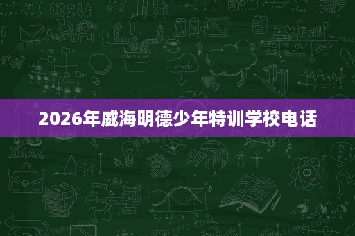 2026年威海明德少年特训学校电话 2026年威海明德少年特训学校电话