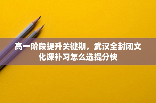 高一阶段提升关键期,武汉全封闭文化课补习怎么选提分快 高一阶段提升关键期,武汉全封闭文化课补习怎么选提分快