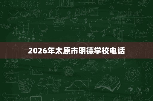 2026年太原市明德学校电话 2026年太原市明德学校电话