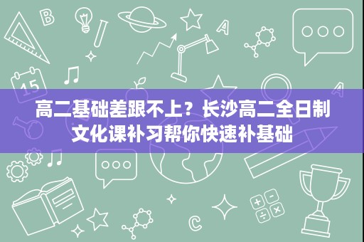 高二基础差跟不上?长沙高二全日制文化课补习帮你快速补基础 高二基础差跟不上?长沙高二全日制文化课补习帮你快速补基础