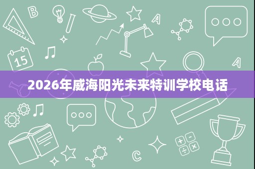 2026年威海阳光未来特训学校电话 2026年威海阳光未来特训学校电话