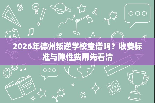 2026年德州叛逆学校靠谱吗？收费标准与隐性费用先看清