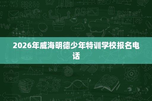 2026年威海明德少年特训学校报名电话 2026年威海明德少年特训学校报名电话