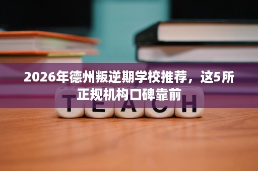 2026年德州叛逆期学校推荐,这5所正规机构口碑靠前 2026年德州叛逆期学校推荐,这5所正规机构口碑靠前