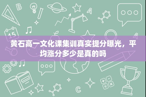 黄石高一文化课集训真实提分曝光，平均涨分多少是真的吗