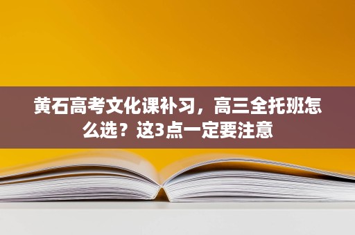 黄石高考文化课补习,高三全托班怎么选?这3点一定要注意 黄石高考文化课补习,高三全托班怎么选?这3点一定要注意