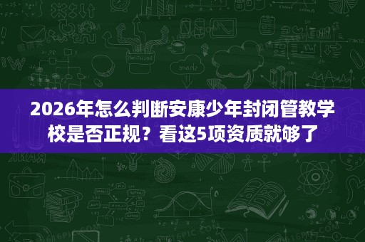 2026年怎么判断安康少年封闭管教学校是否正规?看这5项资质就够了 2026年怎么判断安康少年封闭管教学校是否正规?看这5项资质就够了