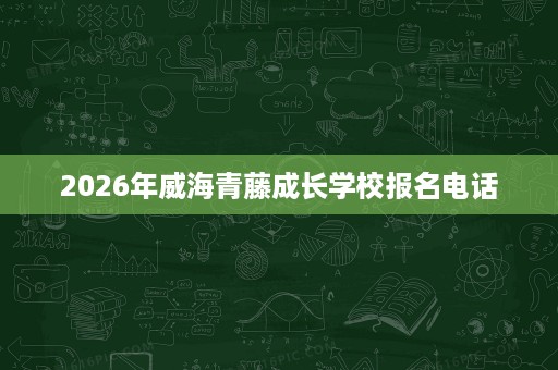 2026年威海青藤成长学校报名电话 2026年威海青藤成长学校报名电话