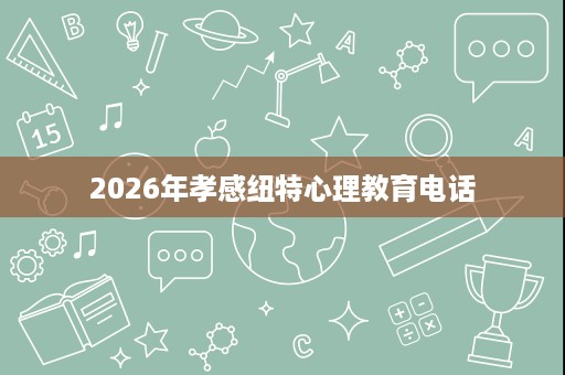 2026年孝感纽特心理教育电话 2026年孝感纽特心理教育电话