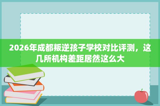 2026年成都叛逆孩子学校对比评测,这几所机构差距居然这么大 2026年成都叛逆孩子学校对比评测,这几所机构差距居然这么大