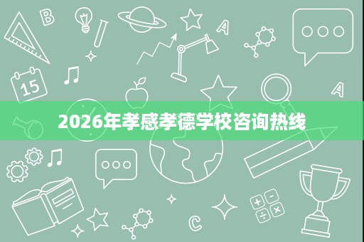 2026年孝感孝德学校咨询热线 2026年孝感孝德学校咨询热线
