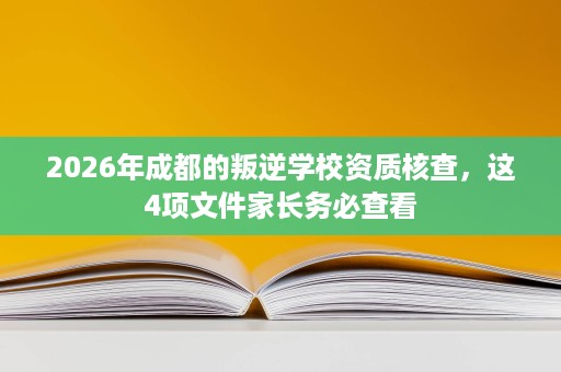 2026年成都的叛逆学校资质核查,这4项文件家长务必查看 2026年成都的叛逆学校资质核查,这4项文件家长务必查看