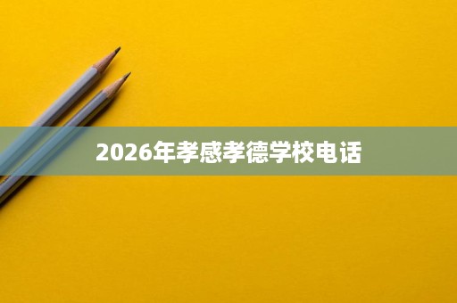 2026年孝感孝德学校电话 2026年孝感孝德学校电话