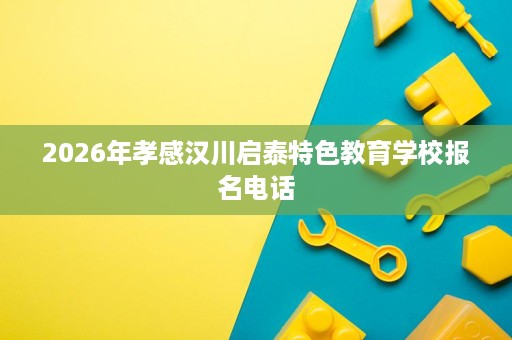 2026年孝感汉川启泰特色教育学校报名电话 2026年孝感汉川启泰特色教育学校报名电话