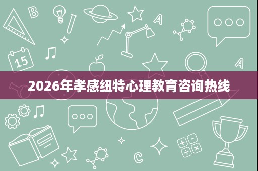 2026年孝感纽特心理教育咨询热线 2026年孝感纽特心理教育咨询热线