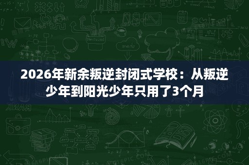 2026年新余叛逆封闭式学校:从叛逆少年到阳光少年只用了3个月 2026年新余叛逆封闭式学校:从叛逆少年到阳光少年只用了3个月
