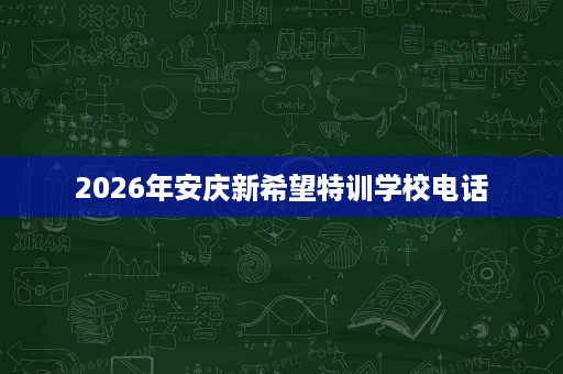 2026年安庆新希望特训学校电话 2026年安庆新希望特训学校电话