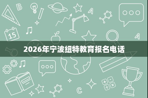 2026年宁波纽特教育报名电话 2026年宁波纽特教育报名电话
