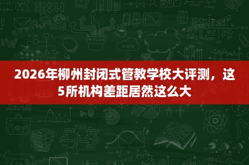 2026年柳州封闭式管教学校大评测,这5所机构差距居然这么大 2026年柳州封闭式管教学校大评测,这5所机构差距居然这么大